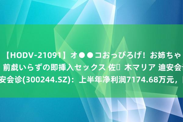 【HODV-21091】オ●●コおっぴろげ！お姉ちゃん 四六時中濡れまくり、前戯いらずの即挿入セックス 佐々木マリア 迪安会诊(300244.SZ)：上半年净利润7174.68万元，同比下落84.17%