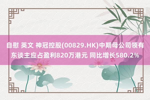 自慰 英文 神冠控股(00829.HK)中期母公司领有东谈主应占盈利820万港元 同比增长580.2%