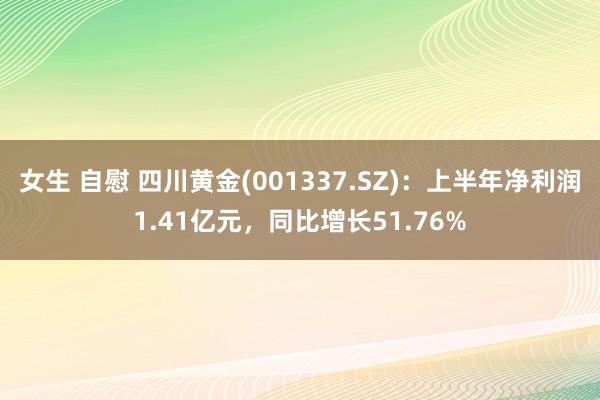 女生 自慰 四川黄金(001337.SZ)：上半年净利润1.41亿元，同比增长51.76%