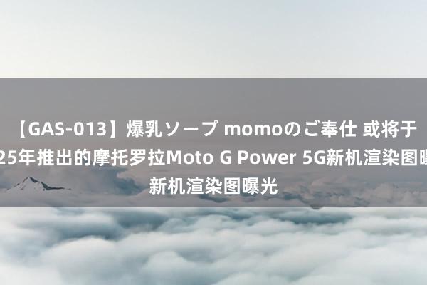 【GAS-013】爆乳ソープ momoのご奉仕 或将于2025年推出的摩托罗拉Moto G Power 5G新机渲染图曝光