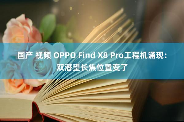 国产 视频 OPPO Find X8 Pro工程机涌现：双潜望长焦位置变了