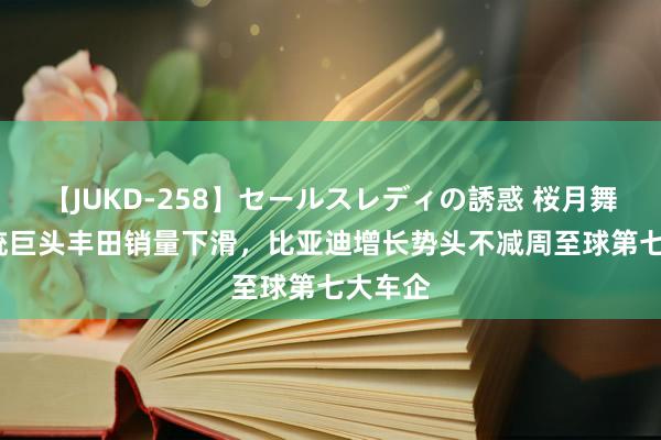 【JUKD-258】セールスレディの誘惑 桜月舞 他 传统巨头丰田销量下滑，比亚迪增长势头不减周至球第七大车企