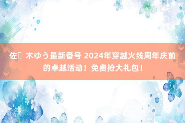 佐々木ゆう最新番号 2024年穿越火线周年庆前的卓越活动！免费抢大礼包！