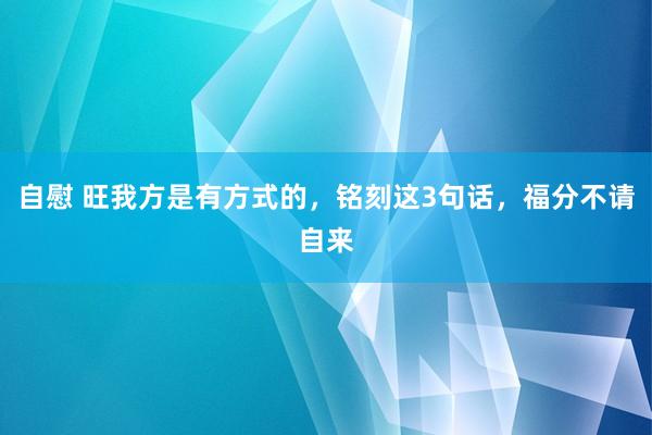 自慰 旺我方是有方式的，铭刻这3句话，福分不请自来