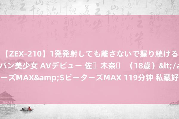 【ZEX-210】1発発射しても離さないで握り続けるチ○ポ大好きパイパン美少女 AVデビュー 佐々木奈々 （18歳）</a>2014-01-15ピーターズMAX&$ピーターズMAX 119分钟 私藏好书《桃源小渔人》，莫得最强，惟有更强！