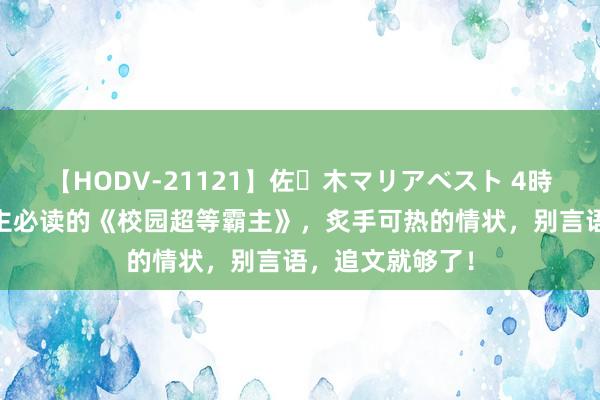 【HODV-21121】佐々木マリアベスト 4時間 东谈主东谈主必读的《校园超等霸主》，炙手可热的情状，别言语，追文就够了！