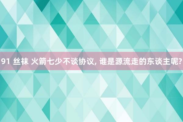 91 丝袜 火箭七少不谈协议, 谁是源流走的东谈主呢?