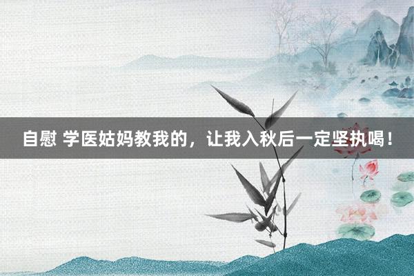 自慰 学医姑妈教我的，让我入秋后一定坚执喝！