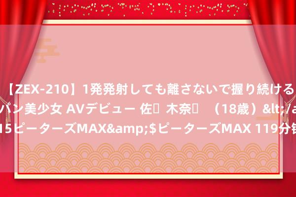 【ZEX-210】1発発射しても離さないで握り続けるチ○ポ大好きパイパン美少女 AVデビュー 佐々木奈々 （18歳）</a>2014-01-15ピーターズMAX&$ピーターズMAX 119分钟 网店商家无剃头货到底为了啥？