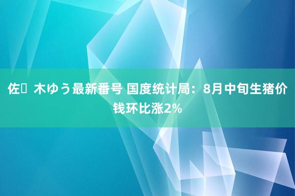 佐々木ゆう最新番号 国度统计局：8月中旬生猪价钱环比涨2%